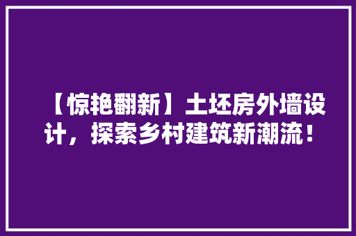 【惊艳翻新】土坯房外墙设计，探索乡村建筑新潮流！ 景观设计