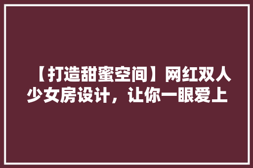 【打造甜蜜空间】网红双人少女房设计，让你一眼爱上！