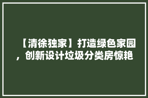 【清徐独家】打造绿色家园，创新设计垃圾分类房惊艳亮相！