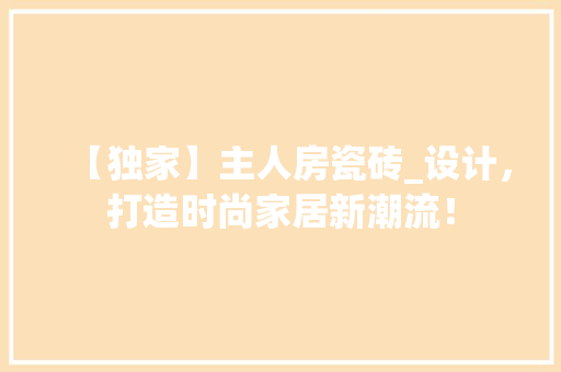 【独家】主人房瓷砖_设计，打造时尚家居新潮流！