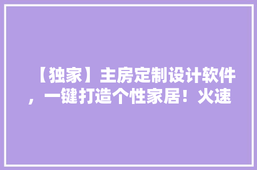 【独家】主房定制设计软件，一键打造个性家居！火速关注！