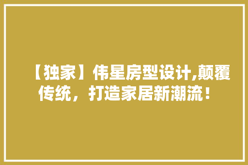 【独家】伟星房型设计,颠覆传统，打造家居新潮流！