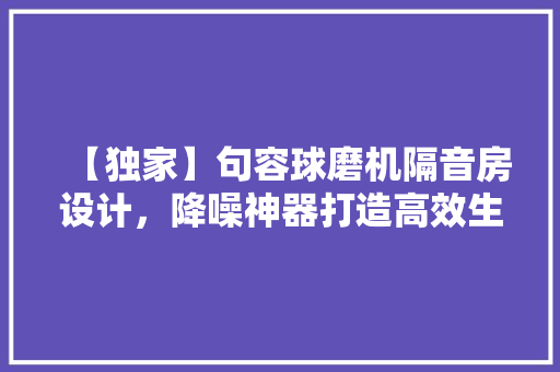 【独家】句容球磨机隔音房设计，降噪神器打造高效生产环境！