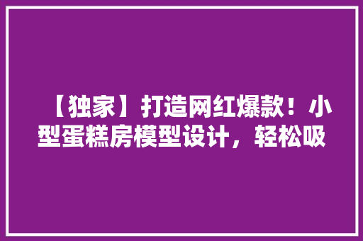 【独家】打造网红爆款！小型蛋糕房模型设计，轻松吸引顾客眼球！