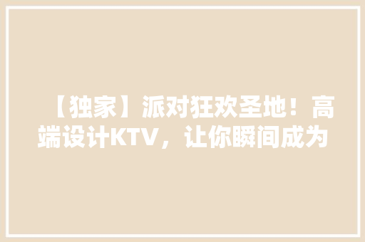 【独家】派对狂欢圣地！高端设计KTV，让你瞬间成为派对达人！
