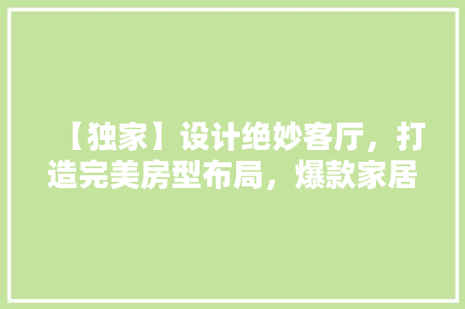 【独家】设计绝妙客厅，打造完美房型布局，爆款家居方法！