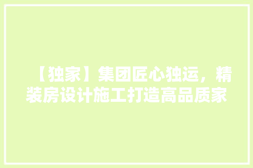 【独家】集团匠心独运，精装房设计施工打造高品质家居新潮流！