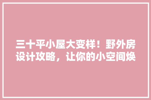 三十平小屋大变样！野外房设计攻略，让你的小空间焕然一新！