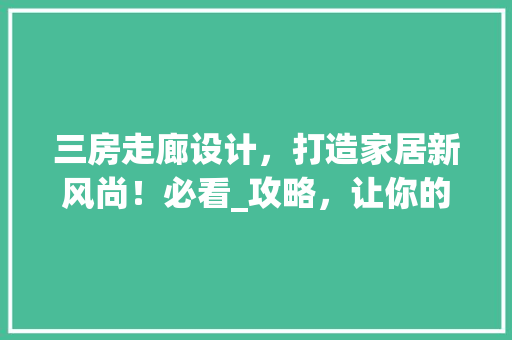 三房走廊设计，打造家居新风尚！必看_攻略，让你的家焕然一新！