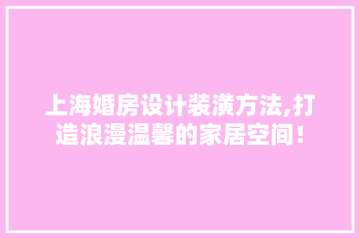 上海婚房设计装潢方法,打造浪漫温馨的家居空间！ 装修攻略