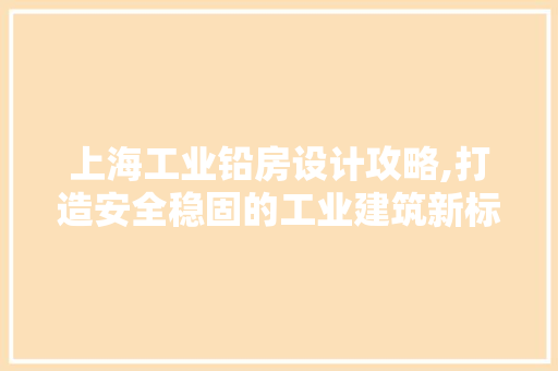 上海工业铅房设计攻略,打造安全稳固的工业建筑新标杆