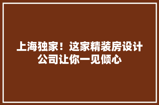上海独家！这家精装房设计公司让你一见倾心