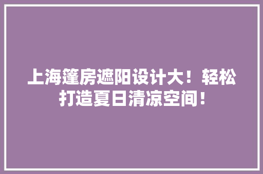 上海篷房遮阳设计大！轻松打造夏日清凉空间！