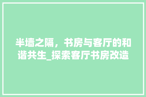 半墙之隔，书房与客厅的和谐共生_探索客厅书房改造的艺术与智慧