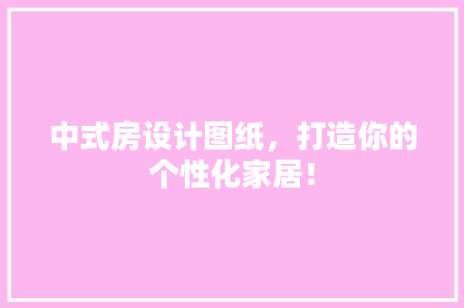 中式房设计图纸，打造你的个性化家居！