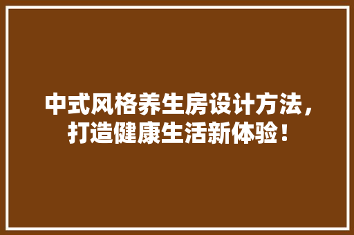 中式风格养生房设计方法，打造健康生活新体验！