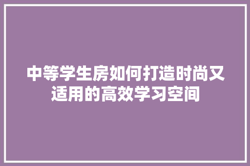 中等学生房如何打造时尚又适用的高效学习空间 墙面装饰