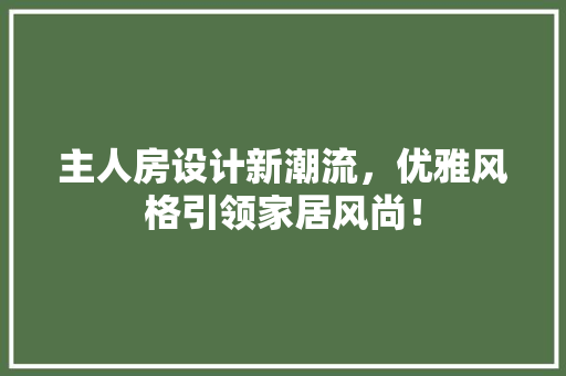 主人房设计新潮流，优雅风格引领家居风尚！