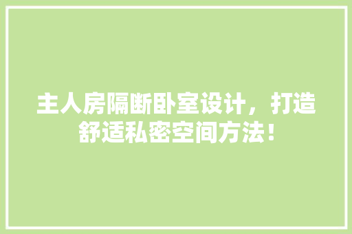 主人房隔断卧室设计，打造舒适私密空间方法！