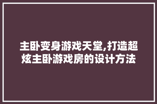 主卧变身游戏天堂,打造超炫主卧游戏房的设计方法