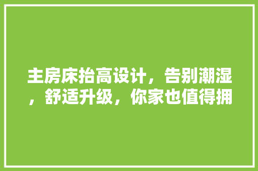 主房床抬高设计,告别潮湿,舒适升级,你家也值得拥有! 景观设计 主房床抬高设计,告别潮湿,舒适升级,你家也值得拥有! 景观设计