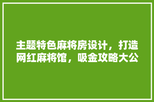 主题特色麻将房设计，打造网红麻将馆，吸金攻略大公开！