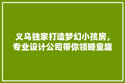 义乌独家打造梦幻小孩房,专业设计公司带你领略童趣空间! 地面装修 义乌独家打造梦幻小孩房,专业设计公司带你领略童趣空间! 地面装修