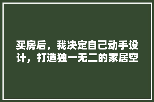 买房后，我决定自己动手设计，打造独一无二的家居空间！