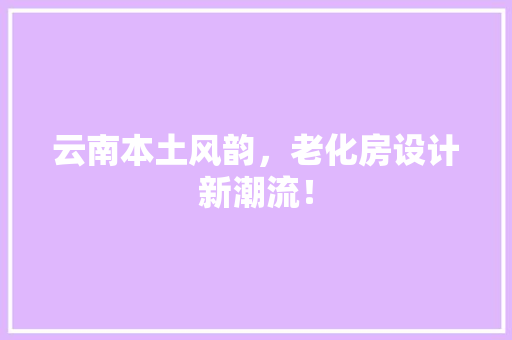 云南本土风韵，老化房设计新潮流！ 地面装修