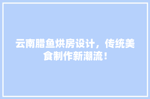 云南腊鱼烘房设计，传统美食制作新潮流！