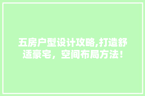 五房户型设计攻略,打造舒适豪宅，空间布局方法！