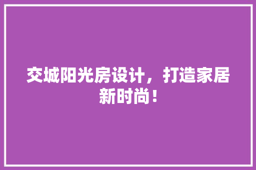 交城阳光房设计，打造家居新时尚！ 门窗装修