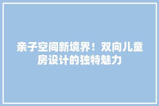 亲子空间新境界!双向儿童房设计的独特魅力 庭院装修 亲子空间新境界!双向儿童房设计的独特魅力 庭院装修