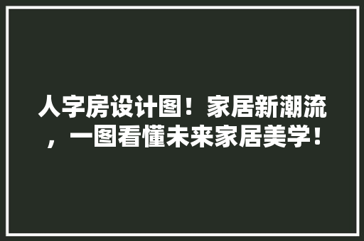 人字房设计图！家居新潮流，一图看懂未来家居美学！