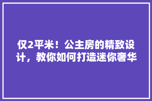 仅2平米！公主房的精致设计，教你如何打造迷你奢华空间