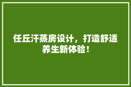任丘汗蒸房设计，打造舒适养生新体验！