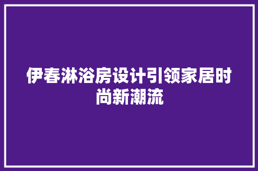 伊春淋浴房设计引领家居时尚新潮流 门窗装修 伊春淋浴房设计引领家居时尚新潮流 门窗装修