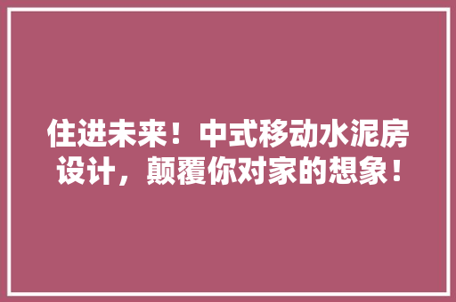 住进未来！中式移动水泥房设计，颠覆你对家的想象！