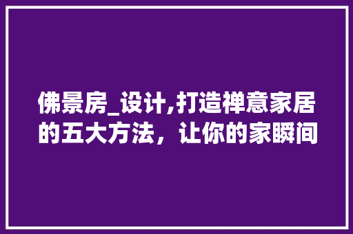 佛景房_设计,打造禅意家居的五大方法，让你的家瞬间升华！