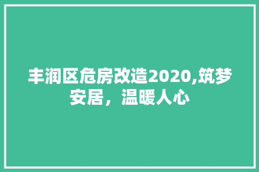 丰润区危房改造2020,筑梦安居，温暖人心