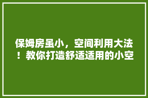 保姆房虽小，空间利用大法！教你打造舒适适用的小空间