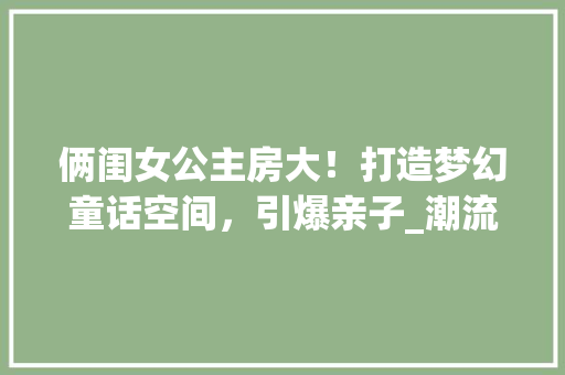 俩闺女公主房大！打造梦幻童话空间，引爆亲子_潮流