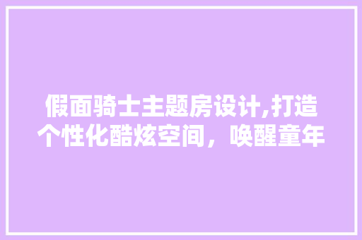 假面骑士主题房设计,打造个性化酷炫空间，唤醒童年记忆