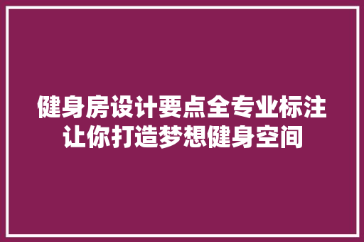 健身房设计要点全专业标注让你打造梦想健身空间