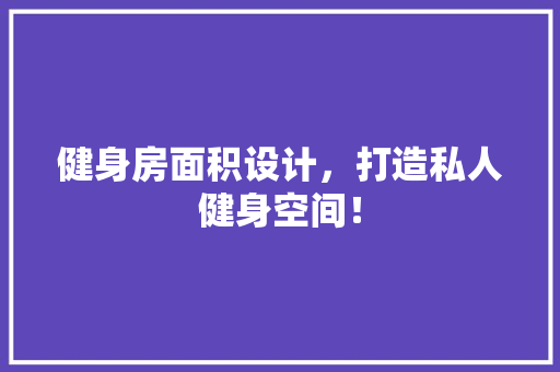健身房面积设计，打造私人健身空间！