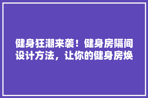 健身狂潮来袭！健身房隔间设计方法，让你的健身房焕然一新