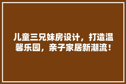 儿童三兄妹房设计，打造温馨乐园，亲子家居新潮流！
