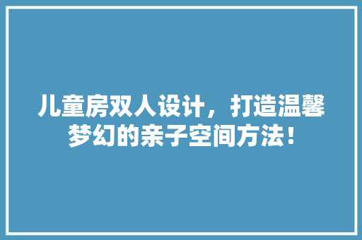 儿童房双人设计，打造温馨梦幻的亲子空间方法！