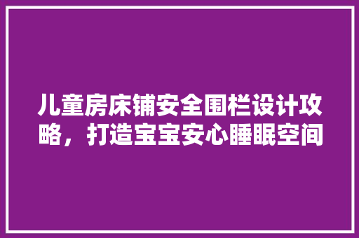 儿童房床铺安全围栏设计攻略，打造宝宝安心睡眠空间！
