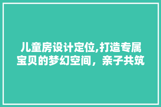 儿童房设计定位,打造专属宝贝的梦幻空间，亲子共筑梦想的五大方法！ 装修材料